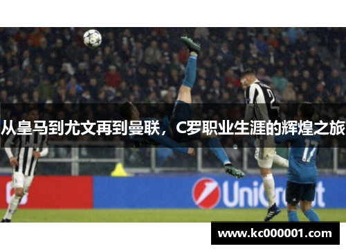 从皇马到尤文再到曼联，C罗职业生涯的辉煌之旅