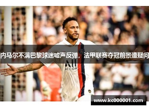 内马尔不满巴黎球迷嘘声反弹，法甲联赛夺冠前景遭疑问