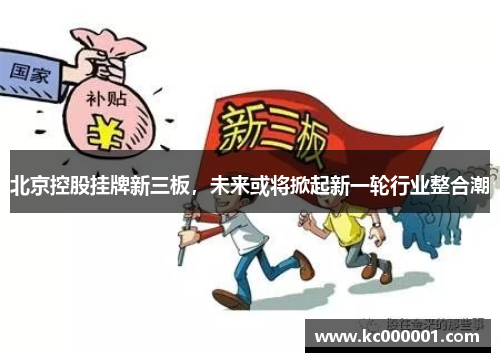北京控股挂牌新三板，未来或将掀起新一轮行业整合潮