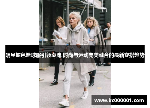 明星橘色篮球服引领潮流 时尚与运动完美融合的最新穿搭趋势