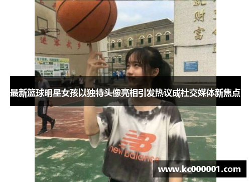 最新篮球明星女孩以独特头像亮相引发热议成社交媒体新焦点