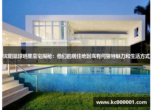 沈阳篮球明星豪宅揭秘：他们的居住地到底有何独特魅力和生活方式