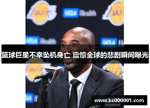 篮球巨星不幸坠机身亡 震惊全球的悲剧瞬间曝光