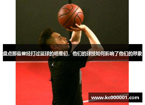 盘点那些曾经打过篮球的明星们，他们的球技如何影响了他们的形象