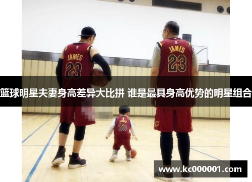 篮球明星夫妻身高差异大比拼 谁是最具身高优势的明星组合