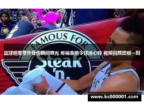 篮球明星意外受伤瞬间曝光 疼痛表情令球迷心碎 视频回顾震撼一刻
