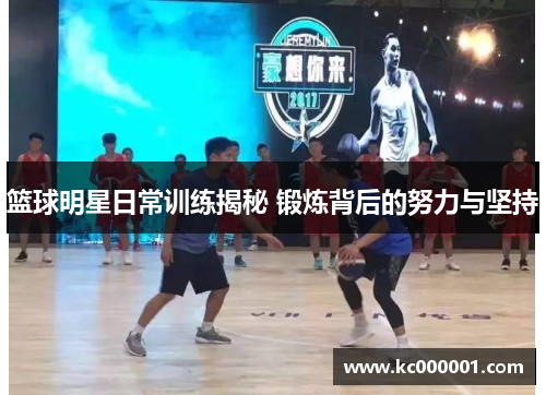 篮球明星日常训练揭秘 锻炼背后的努力与坚持