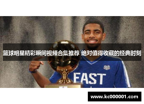 篮球明星精彩瞬间视频合集推荐 绝对值得收藏的经典时刻
