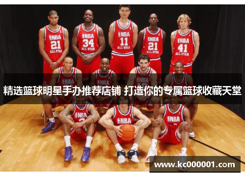 精选篮球明星手办推荐店铺 打造你的专属篮球收藏天堂