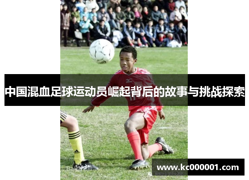 中国混血足球运动员崛起背后的故事与挑战探索