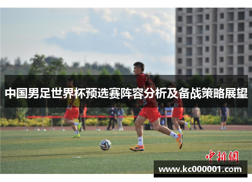中国男足世界杯预选赛阵容分析及备战策略展望