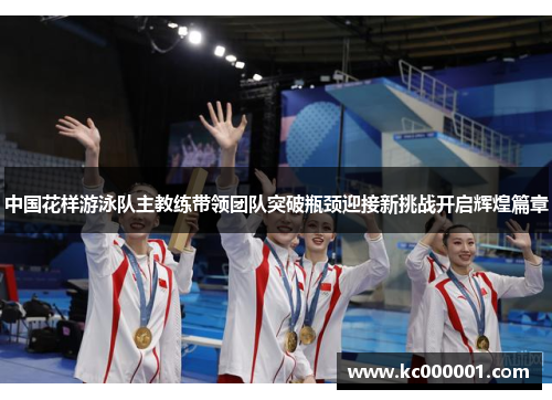 中国花样游泳队主教练带领团队突破瓶颈迎接新挑战开启辉煌篇章