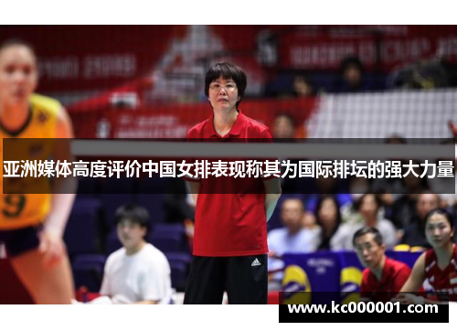 亚洲媒体高度评价中国女排表现称其为国际排坛的强大力量