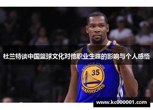 杜兰特谈中国篮球文化对他职业生涯的影响与个人感悟