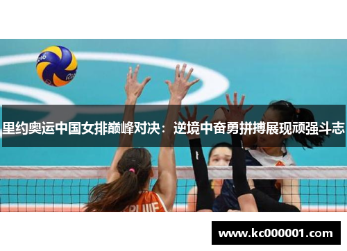 里约奥运中国女排巅峰对决：逆境中奋勇拼搏展现顽强斗志